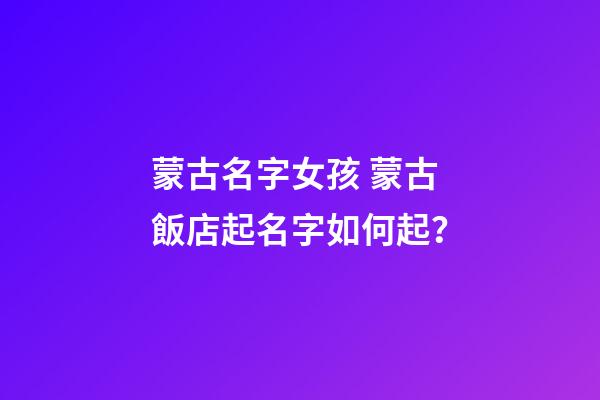 蒙古名字女孩 蒙古飯店起名字如何起？-第1張-店鋪起名-玄機派